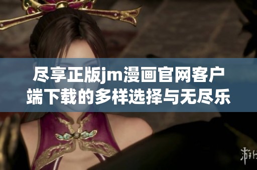 尽享正版jm漫画官网客户端下载的多样选择与无尽乐趣