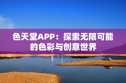 色天堂APP：探索无限可能的色彩与创意世界