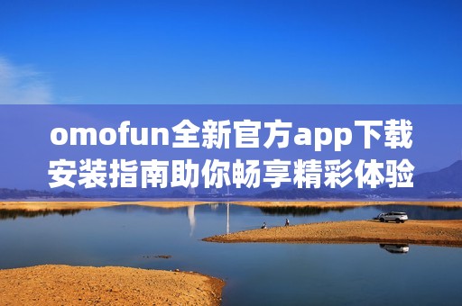 omofun全新官方app下载安装指南助你畅享精彩体验