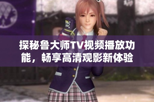 探秘鲁大师TV视频播放功能，畅享高清观影新体验