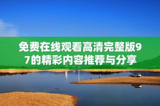 免费在线观看高清完整版97的精彩内容推荐与分享