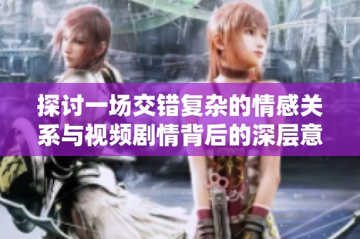 探讨一场交错复杂的情感关系与视频剧情背后的深层意味