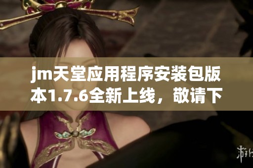 jm天堂应用程序安装包版本1.7.6全新上线，敬请下载体验