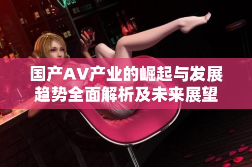 国产AV产业的崛起与发展趋势全面解析及未来展望