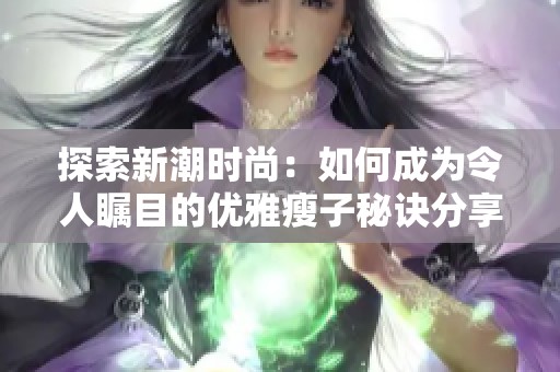 探索新潮时尚：如何成为令人瞩目的优雅瘦子秘诀分享
