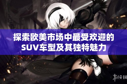 探索欧美市场中最受欢迎的SUV车型及其独特魅力