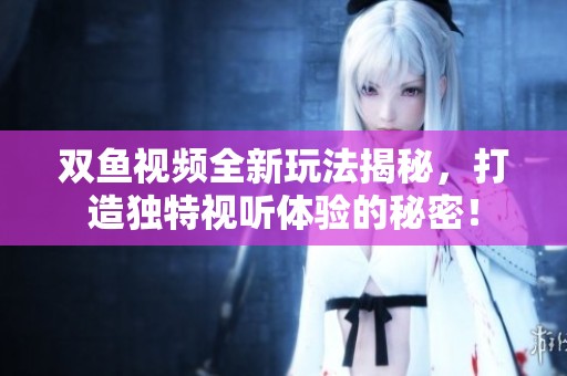双鱼视频全新玩法揭秘，打造独特视听体验的秘密！