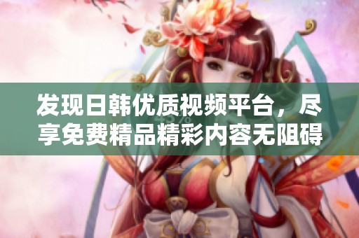 发现日韩优质视频平台，尽享免费精品精彩内容无阻碍观看体验