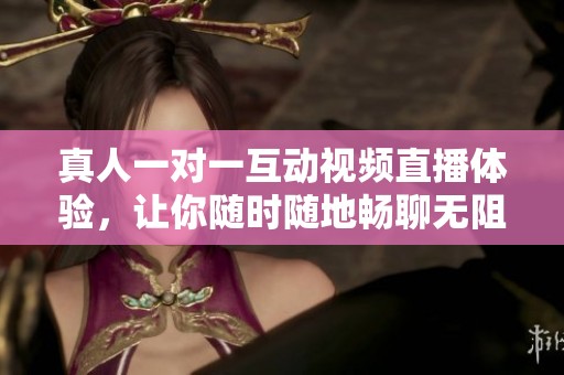 真人一对一互动视频直播体验，让你随时随地畅聊无阻