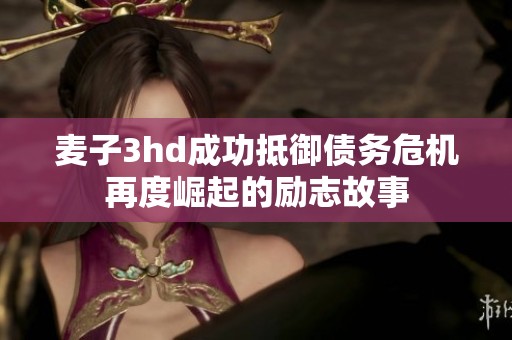 麦子3hd成功抵御债务危机再度崛起的励志故事