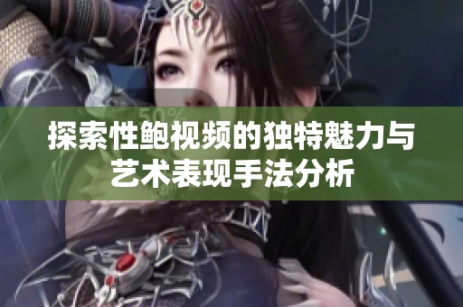 探索性鲍视频的独特魅力与艺术表现手法分析