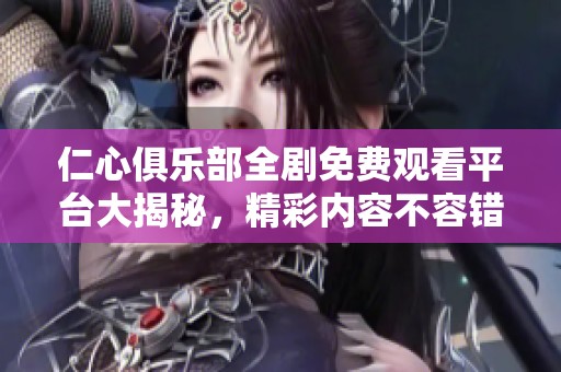 仁心俱乐部全剧免费观看平台大揭秘，精彩内容不容错过
