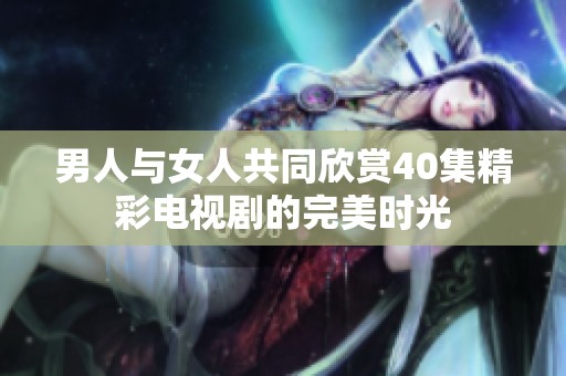 男人与女人共同欣赏40集精彩电视剧的完美时光