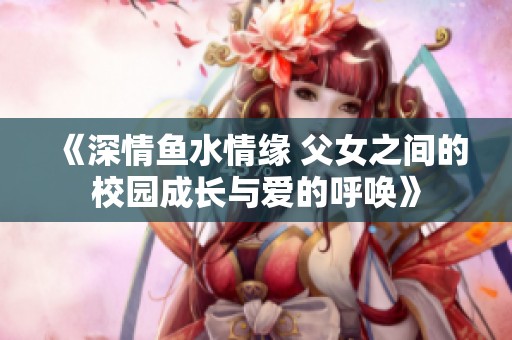 《深情鱼水情缘 父女之间的校园成长与爱的呼唤》