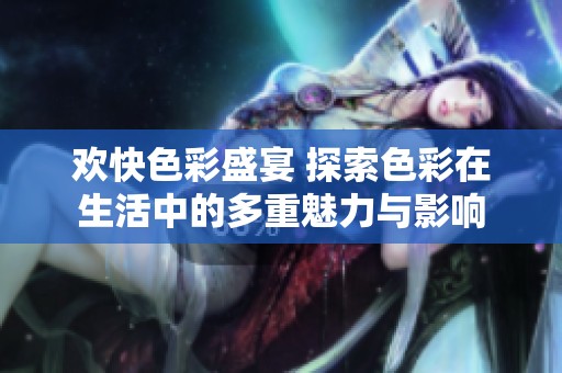 欢快色彩盛宴 探索色彩在生活中的多重魅力与影响