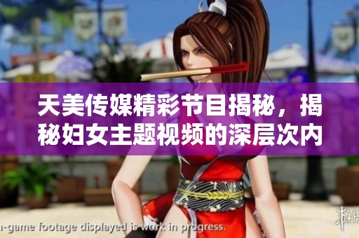 天美传媒精彩节目揭秘，揭秘妇女主题视频的深层次内容与影响