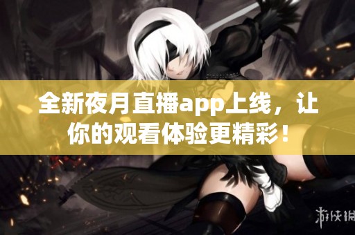 全新夜月直播app上线，让你的观看体验更精彩！