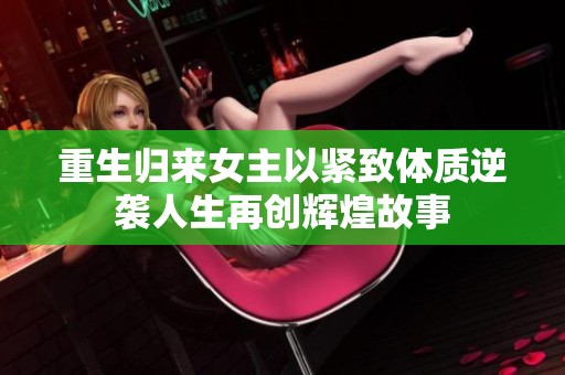 重生归来女主以紧致体质逆袭人生再创辉煌故事