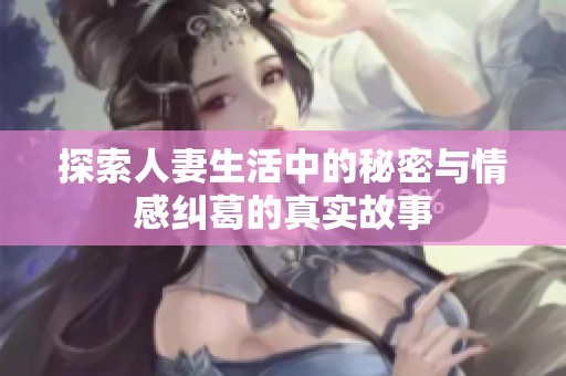 探索人妻生活中的秘密与情感纠葛的真实故事