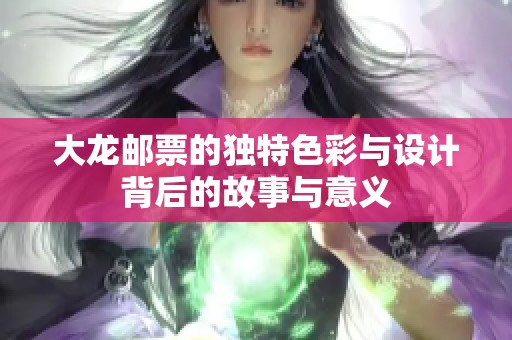 大龙邮票的独特色彩与设计背后的故事与意义
