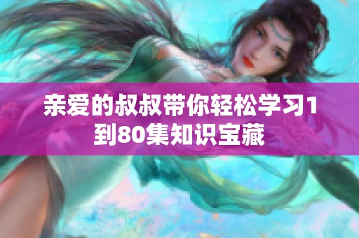 亲爱的叔叔带你轻松学习1到80集知识宝藏