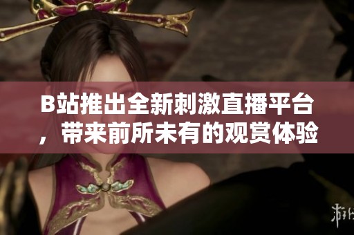 B站推出全新刺激直播平台，带来前所未有的观赏体验和互动乐趣