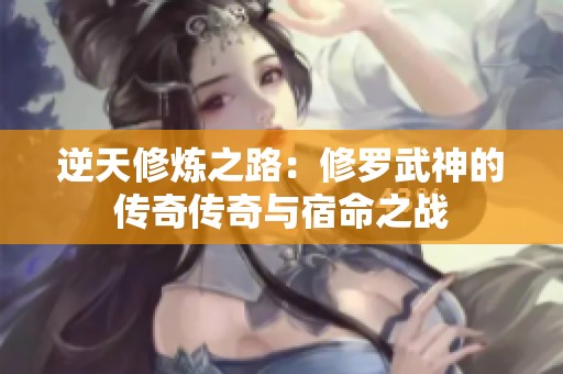 逆天修炼之路：修罗武神的传奇传奇与宿命之战