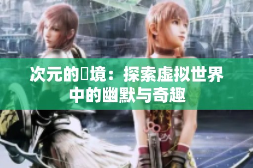 次元的囧境：探索虚拟世界中的幽默与奇趣