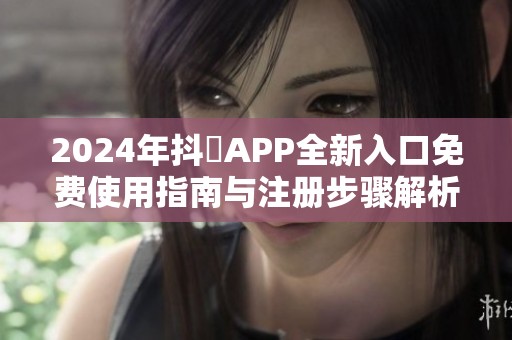 2024年抖抈APP全新入口免费使用指南与注册步骤解析