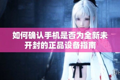 如何确认手机是否为全新未开封的正品设备指南