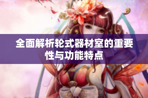 全面解析轮式器材室的重要性与功能特点