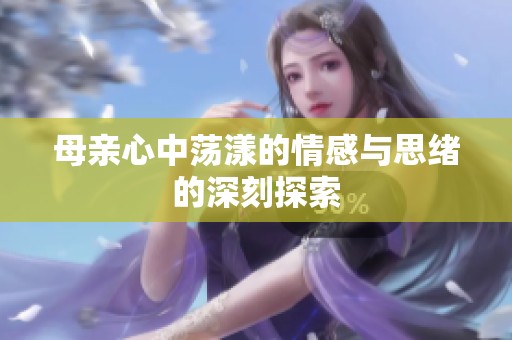 母亲心中荡漾的情感与思绪的深刻探索