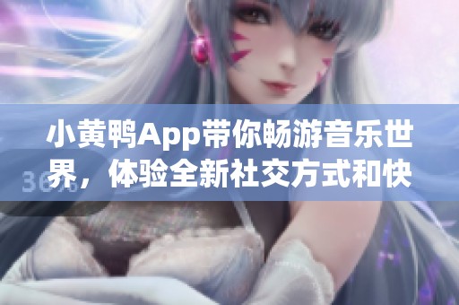 小黄鸭App带你畅游音乐世界，体验全新社交方式和快乐时光