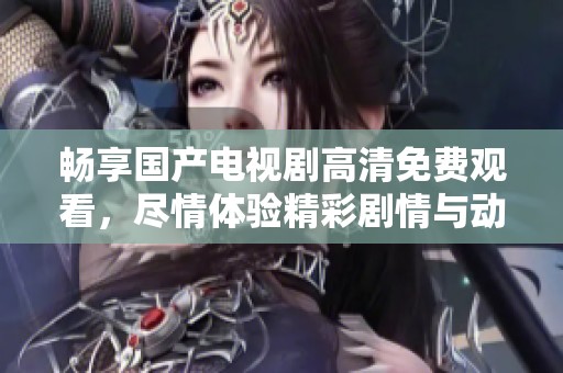 畅享国产电视剧高清免费观看，尽情体验精彩剧情与动人时刻