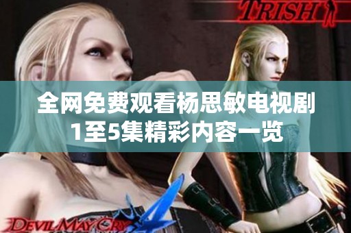 全网免费观看杨思敏电视剧1至5集精彩内容一览