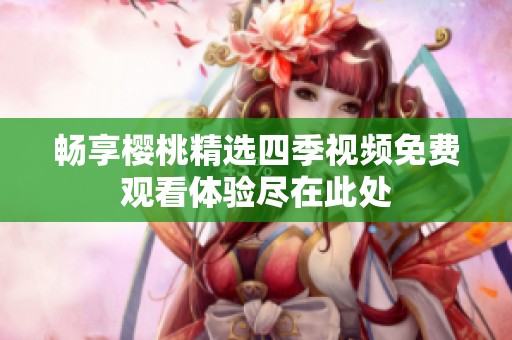 畅享樱桃精选四季视频免费观看体验尽在此处