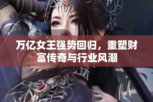 万亿女王强势回归，重塑财富传奇与行业风潮
