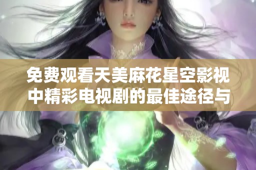 免费观看天美麻花星空影视中精彩电视剧的最佳途径与推荐