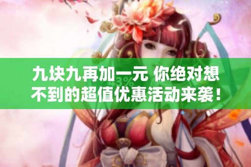 九块九再加一元 你绝对想不到的超值优惠活动来袭！
