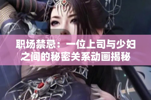 职场禁忌：一位上司与少妇之间的秘密关系动画揭秘