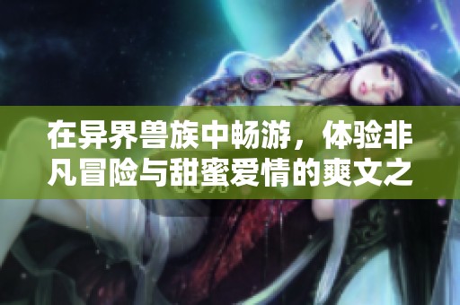 在异界兽族中畅游，体验非凡冒险与甜蜜爱情的爽文之旅