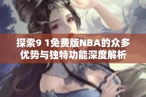 探索9 1免费版NBA的众多优势与独特功能深度解析