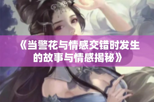 《当警花与情感交错时发生的故事与情感揭秘》