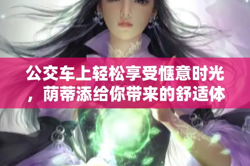 公交车上轻松享受惬意时光，荫蒂添给你带来的舒适体验