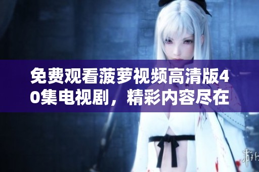 免费观看菠萝视频高清版40集电视剧，精彩内容尽在掌握中