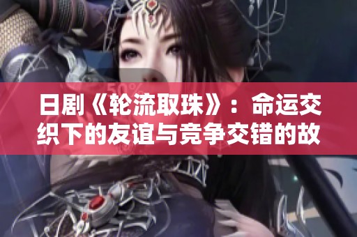 日剧《轮流取珠》：命运交织下的友谊与竞争交错的故事