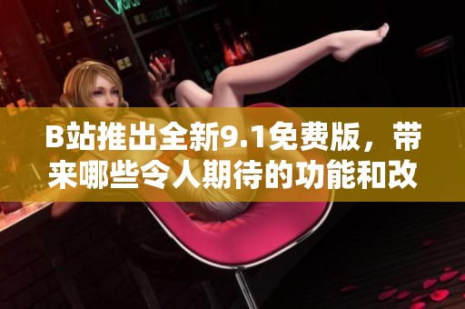 B站推出全新9.1免费版，带来哪些令人期待的功能和改进