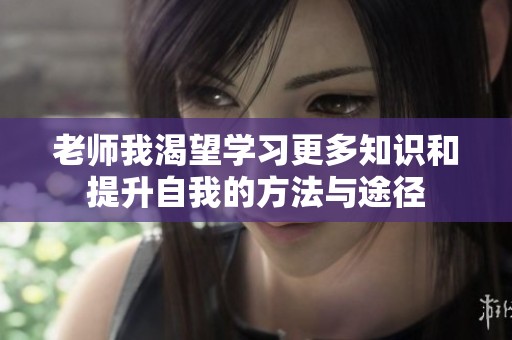 老师我渴望学习更多知识和提升自我的方法与途径
