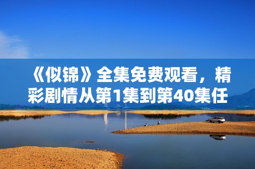 《似锦》全集免费观看，精彩剧情从第1集到第40集任你畅享