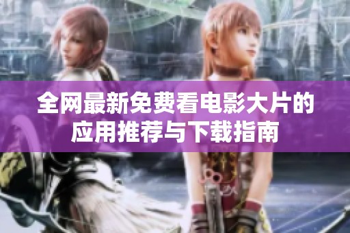 全网最新免费看电影大片的应用推荐与下载指南